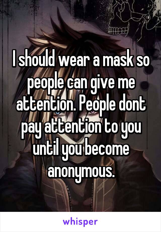 I should wear a mask so people can give me attention. People dont pay attention to you until you become anonymous.