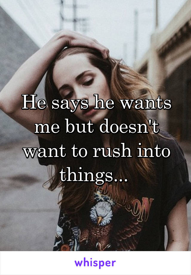 He says he wants me but doesn't want to rush into things... 