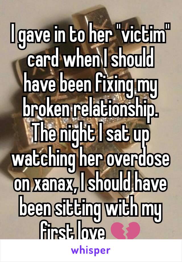 I gave in to her "victim" card when I should have been fixing my broken relationship.
The night I sat up watching her overdose on xanax, I should have been sitting with my first love 💔
