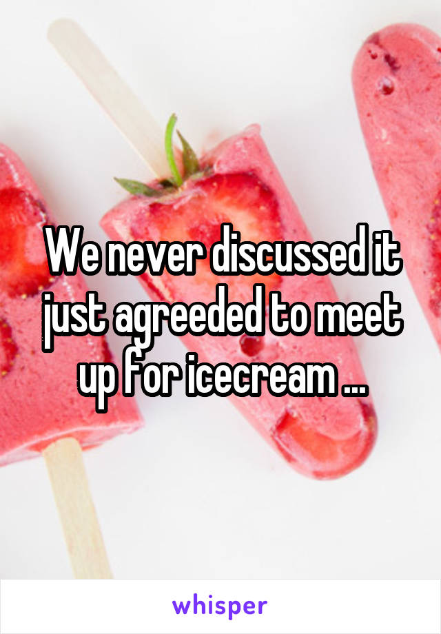 We never discussed it just agreeded to meet up for icecream ...