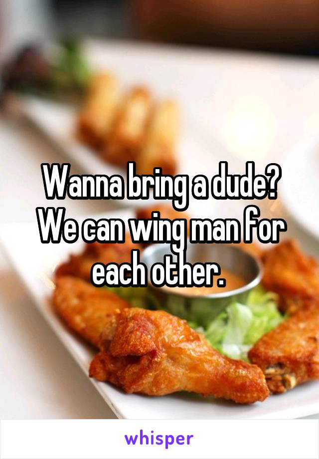 Wanna bring a dude? We can wing man for each other. 