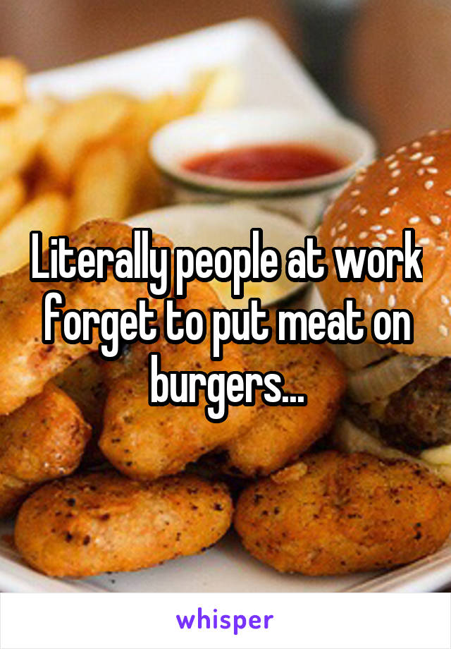 Literally people at work forget to put meat on burgers...