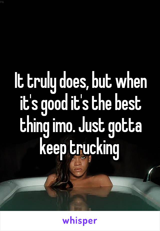 It truly does, but when it's good it's the best thing imo. Just gotta keep trucking 
