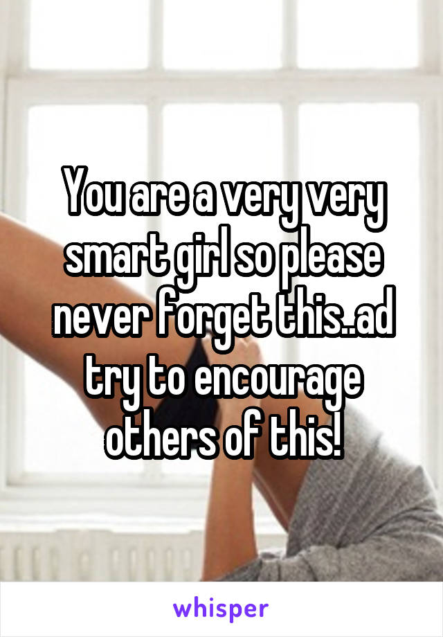You are a very very smart girl so please never forget this..ad try to encourage others of this!