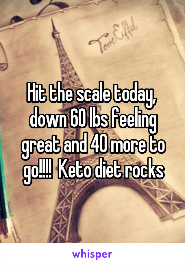 Hit the scale today,  down 60 lbs feeling great and 40 more to go!!!!  Keto diet rocks