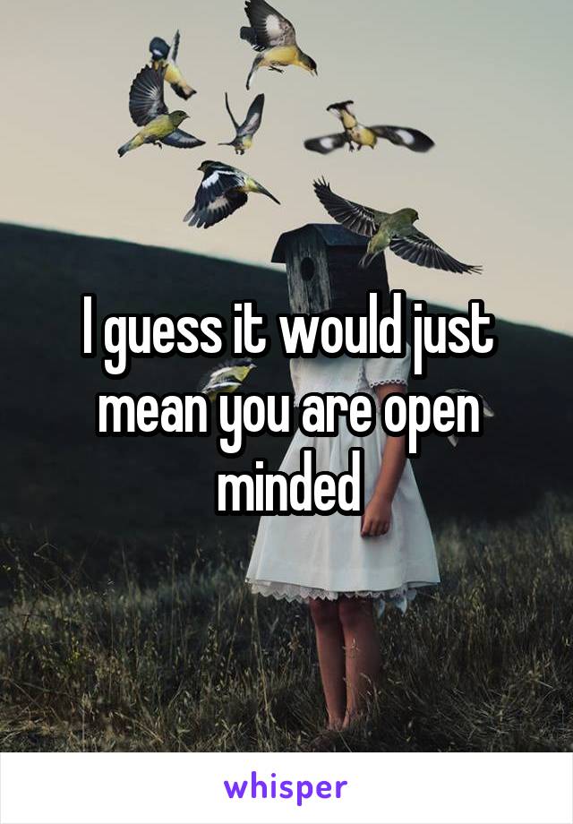 I guess it would just mean you are open minded