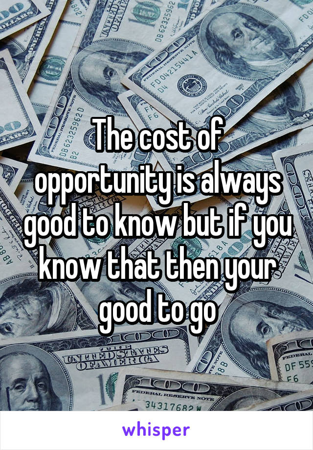 The cost of opportunity is always good to know but if you know that then your good to go