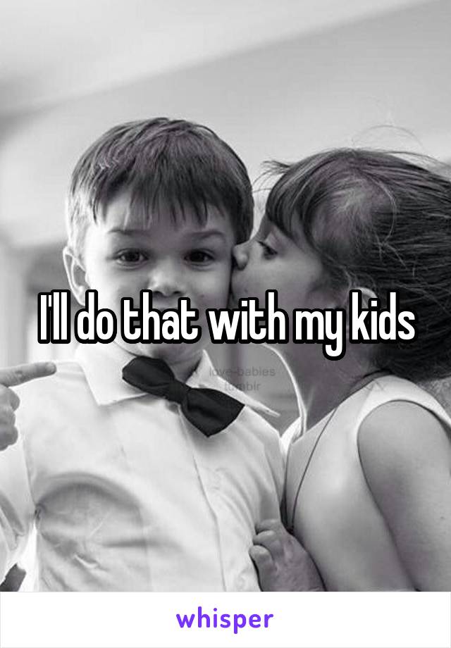 I'll do that with my kids