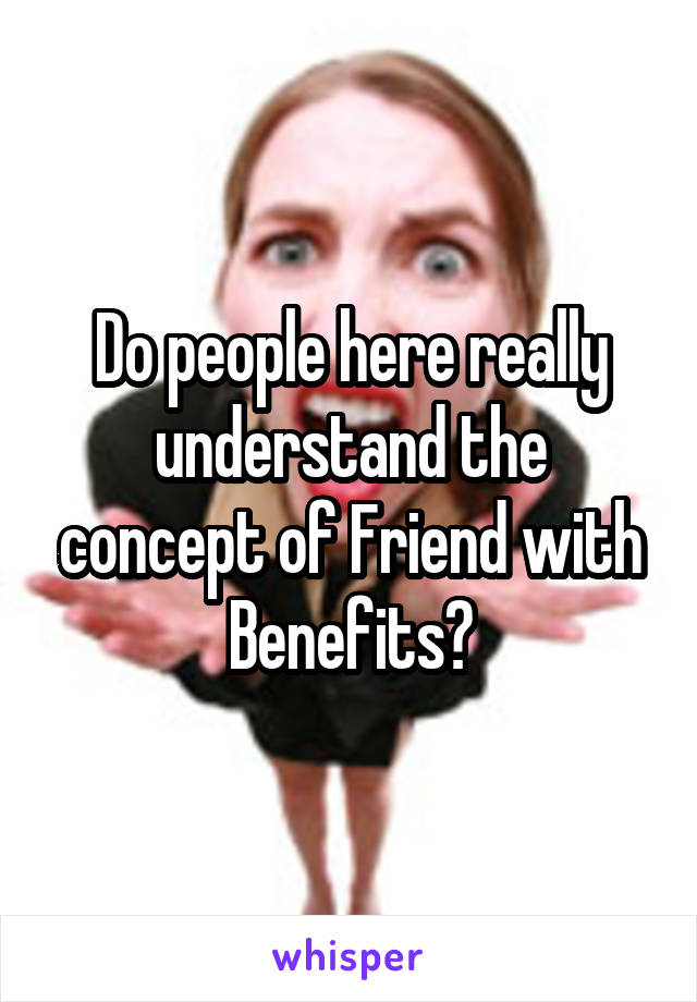 Do people here really understand the concept of Friend with Benefits?