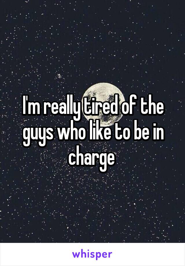 I'm really tired of the guys who like to be in charge 