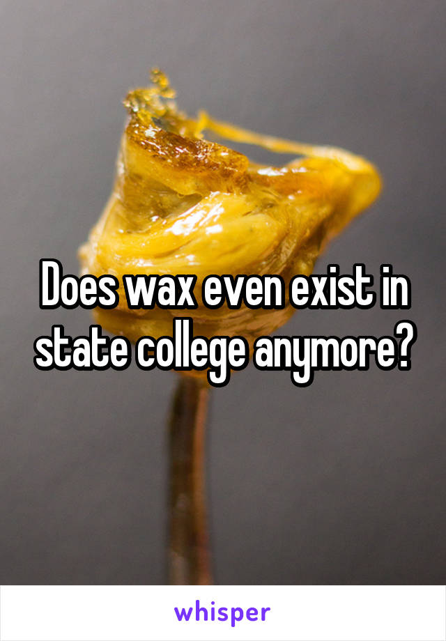 Does wax even exist in state college anymore?