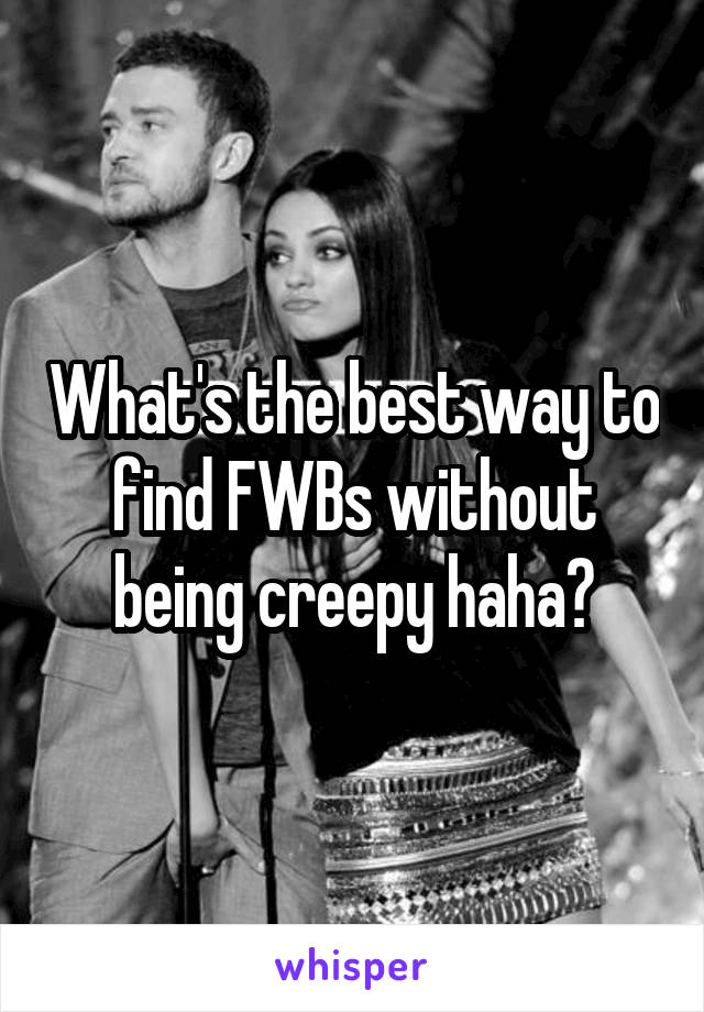 What's the best way to find FWBs without being creepy haha?