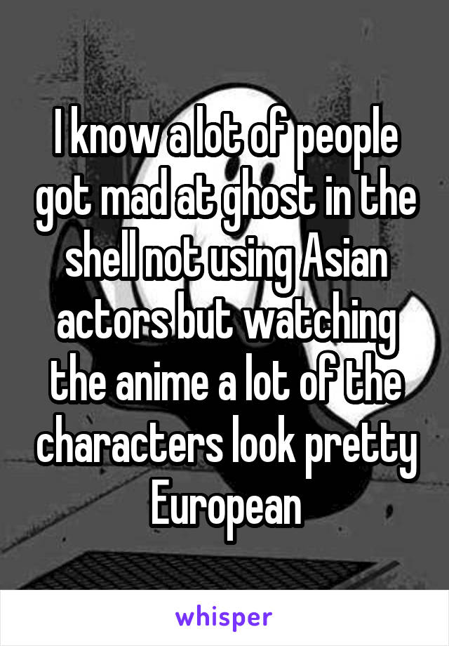 I know a lot of people got mad at ghost in the shell not using Asian actors but watching the anime a lot of the characters look pretty European