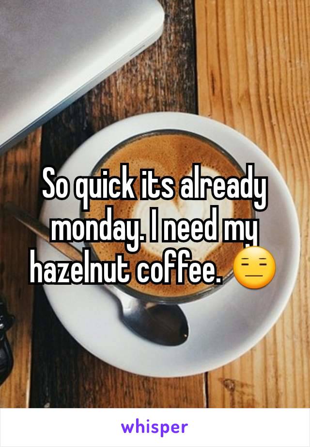 So quick its already monday. I need my hazelnut coffee. 😑