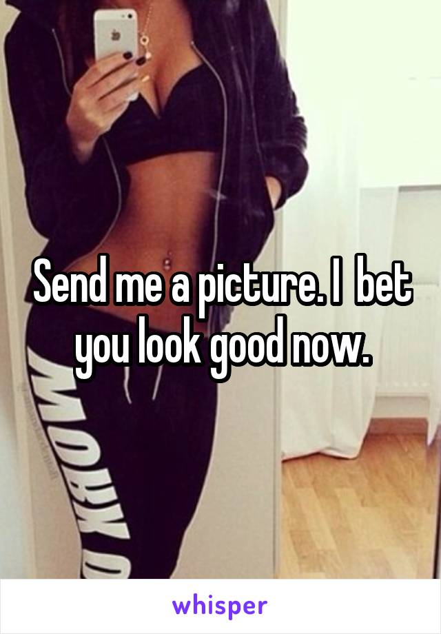 Send me a picture. I  bet you look good now.