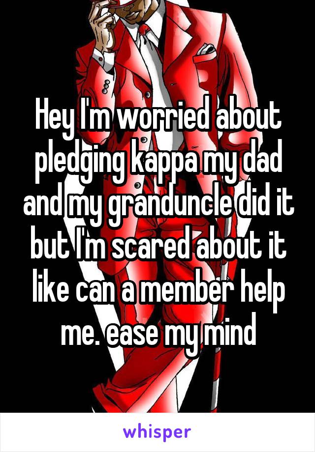 Hey I'm worried about pledging kappa my dad and my granduncle did it but I'm scared about it like can a member help me. ease my mind