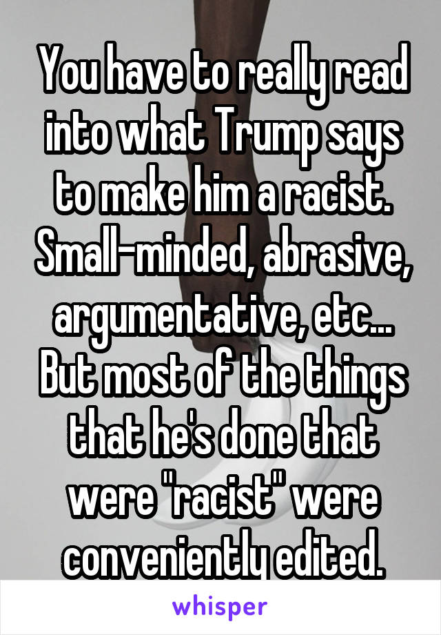 You have to really read into what Trump says to make him a racist. Small-minded, abrasive, argumentative, etc... But most of the things that he's done that were "racist" were conveniently edited.