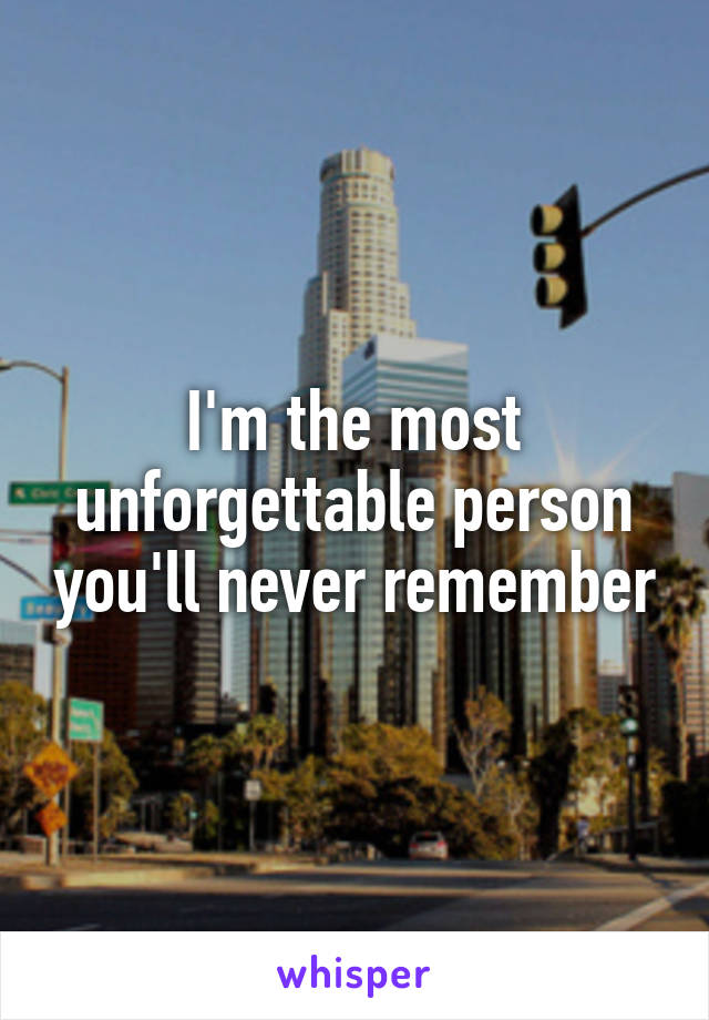 I'm the most unforgettable person you'll never remember