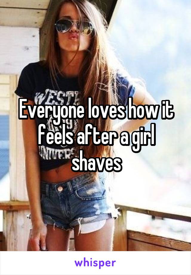 Everyone loves how it feels after a girl shaves