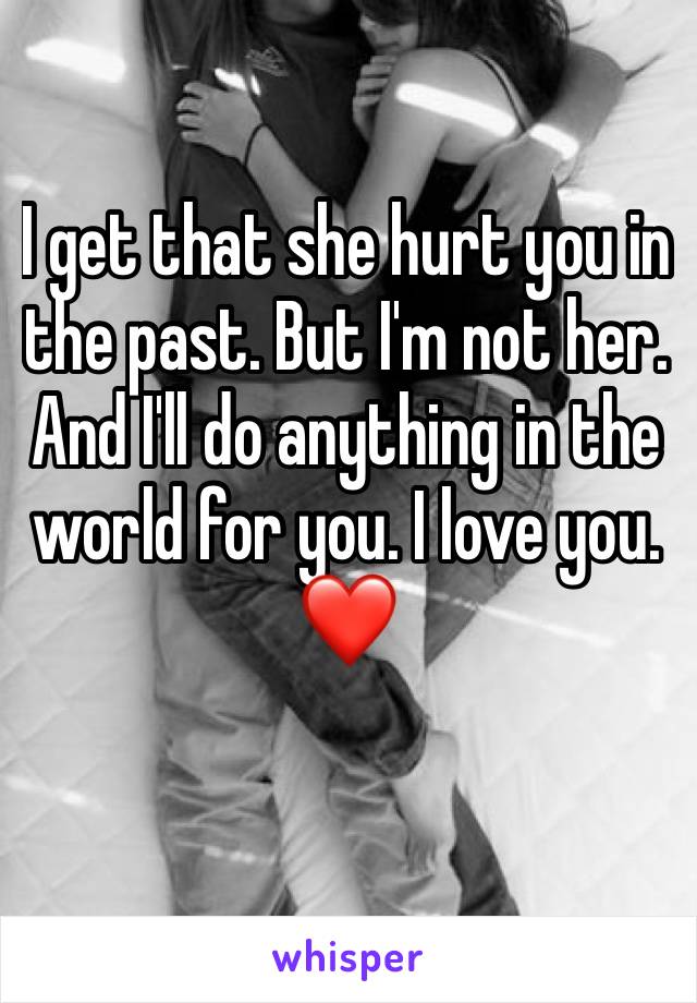 I get that she hurt you in the past. But I'm not her. And I'll do anything in the world for you. I love you. ❤️