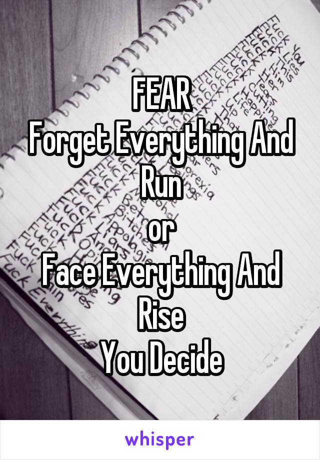 FEAR
Forget Everything And Run
or
Face Everything And Rise
You Decide