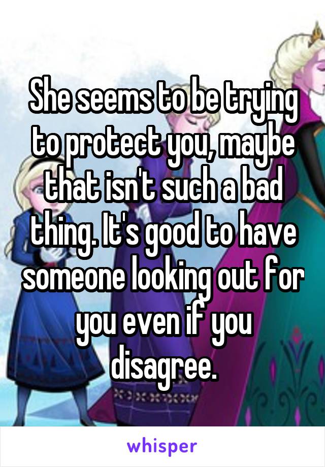 She seems to be trying to protect you, maybe that isn't such a bad thing. It's good to have someone looking out for you even if you disagree.