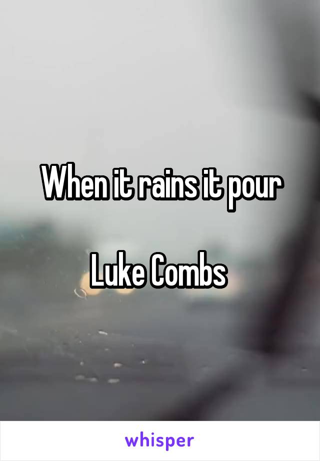 When it rains it pour

Luke Combs 