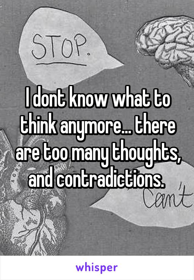 I dont know what to think anymore... there are too many thoughts, and contradictions. 