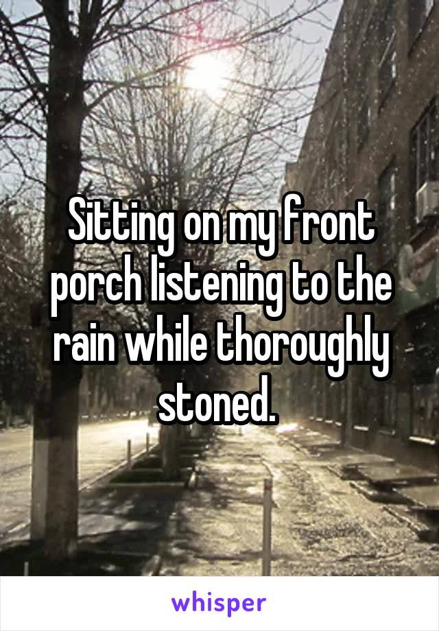 Sitting on my front porch listening to the rain while thoroughly stoned. 