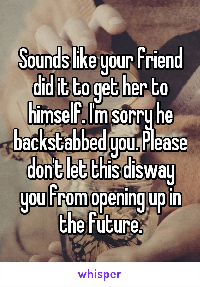 Sounds like your friend did it to get her to himself. I'm sorry he backstabbed you. Please don't let this disway you from opening up in the future.