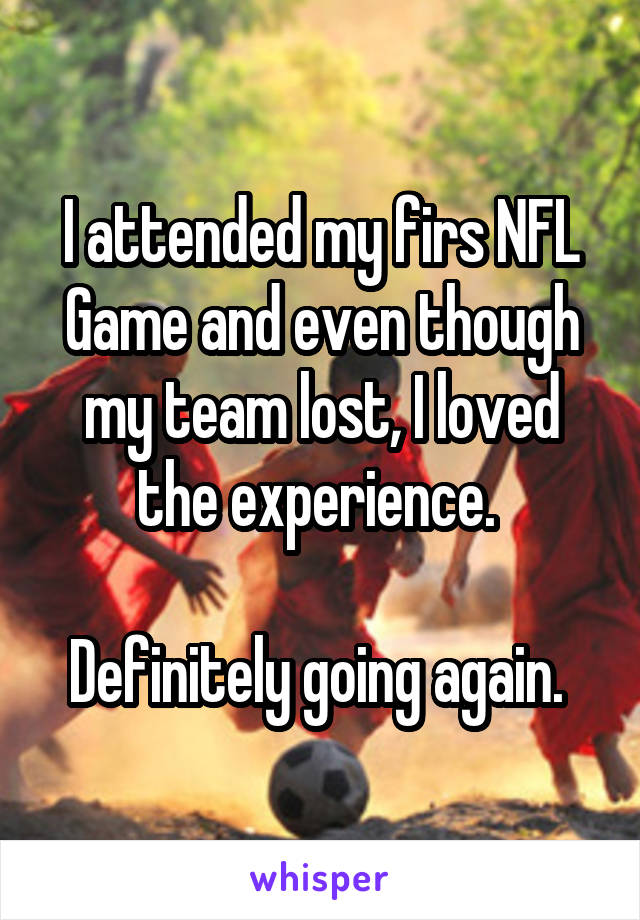 I attended my firs NFL Game and even though my team lost, I loved the experience. 

Definitely going again. 