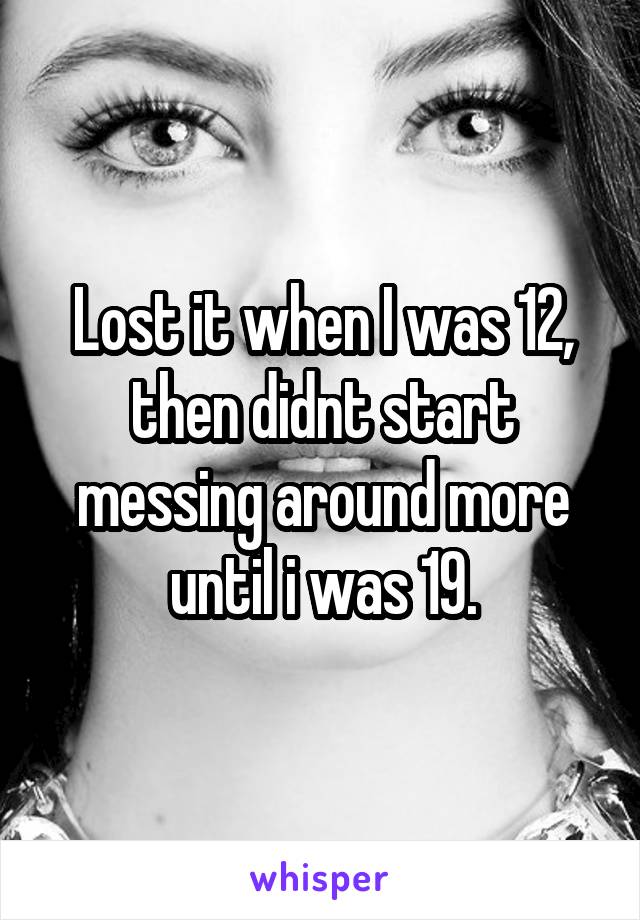 Lost it when I was 12, then didnt start messing around more until i was 19.