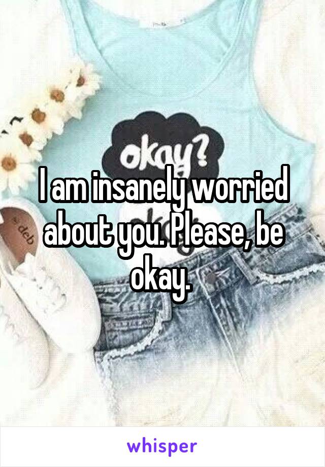 I am insanely worried about you. Please, be okay. 