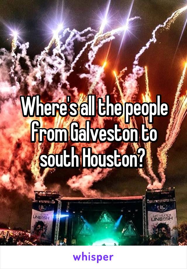 Where's all the people from Galveston to south Houston? 