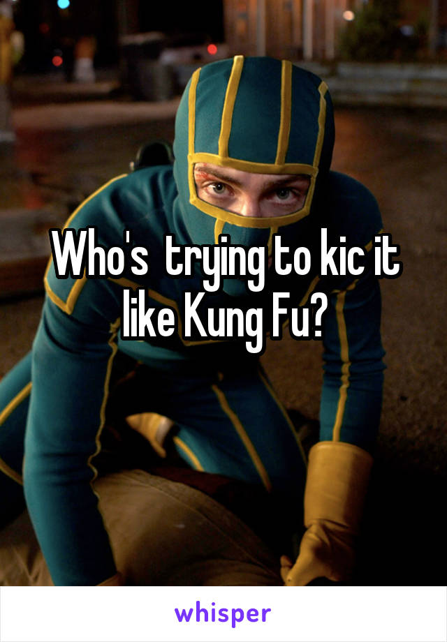 Who's  trying to kic it like Kung Fu?
