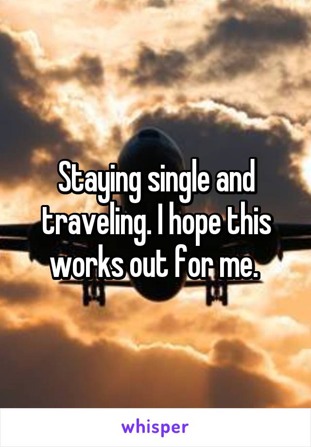 Staying single and traveling. I hope this works out for me. 