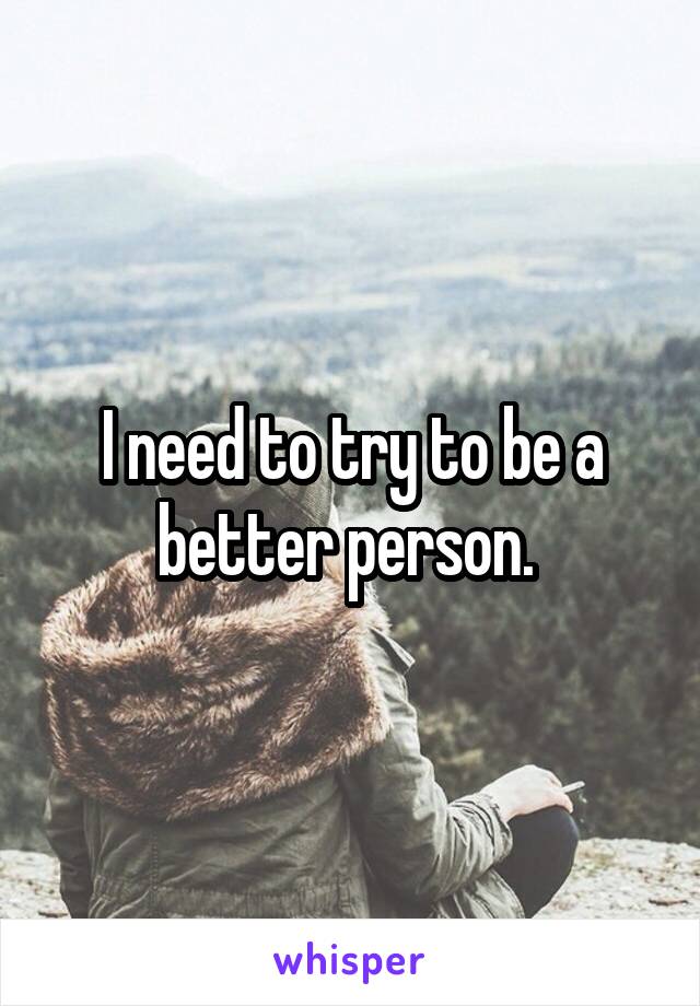 I need to try to be a better person. 