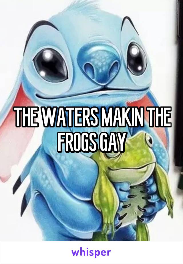 THE WATERS MAKIN THE FROGS GAY