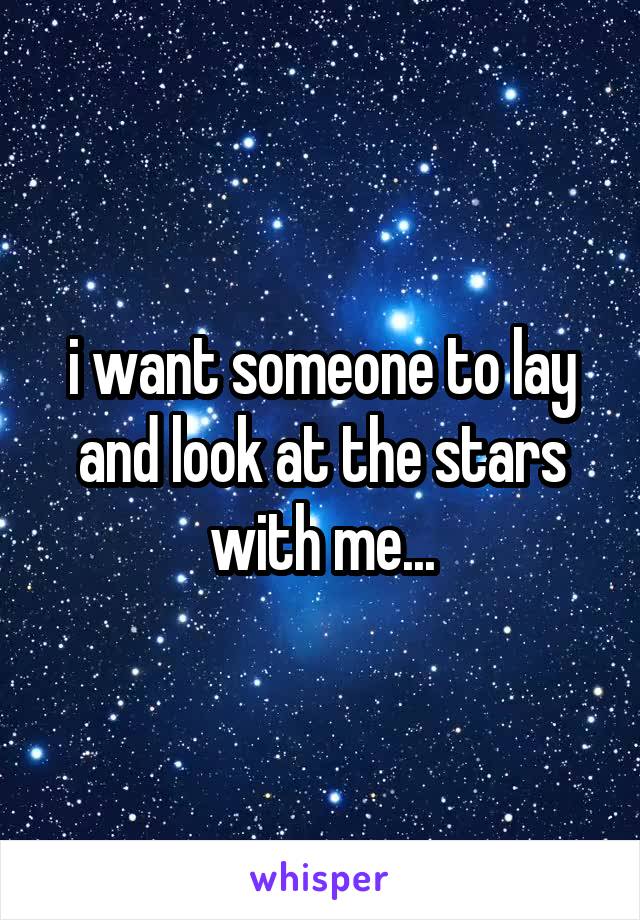 i want someone to lay and look at the stars with me...