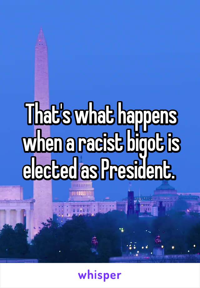 That's what happens when a racist bigot is elected as President. 