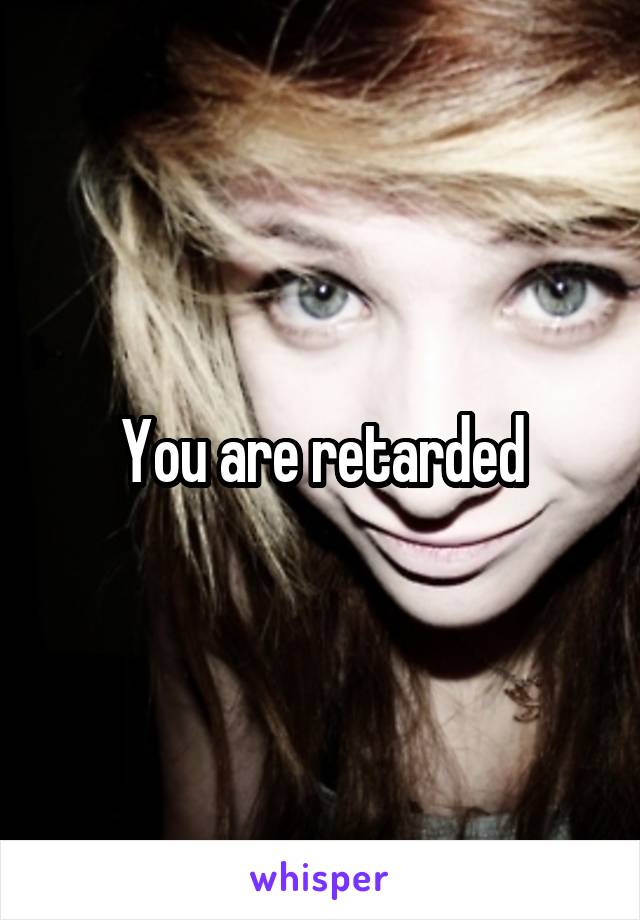 You are retarded