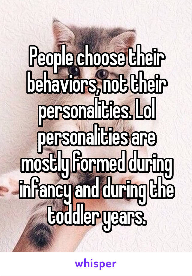 People choose their behaviors, not their personalities. Lol personalities are mostly formed during infancy and during the toddler years.