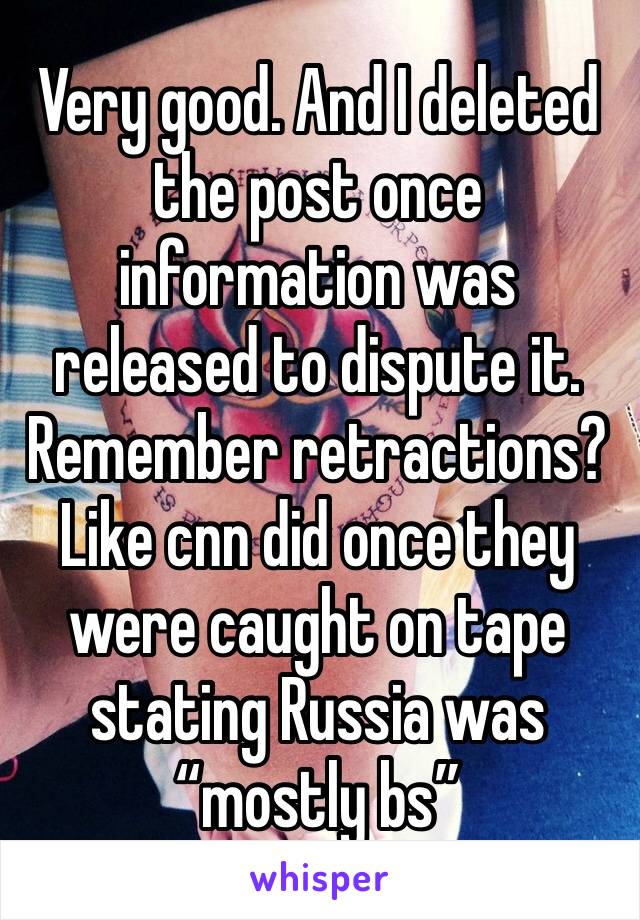 Very good. And I deleted the post once information was released to dispute it. Remember retractions? Like cnn did once they were caught on tape stating Russia was “mostly bs”