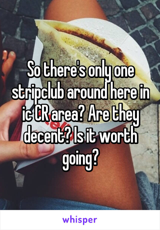So there's only one stripclub around here in ic CR area? Are they decent? Is it worth going?
