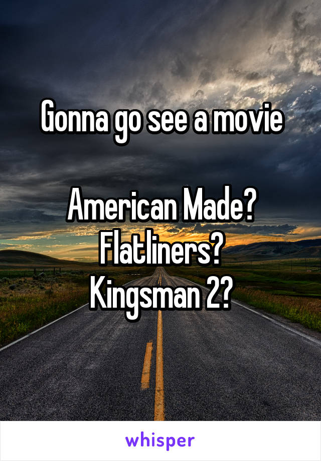 Gonna go see a movie

American Made?
Flatliners?
Kingsman 2?
