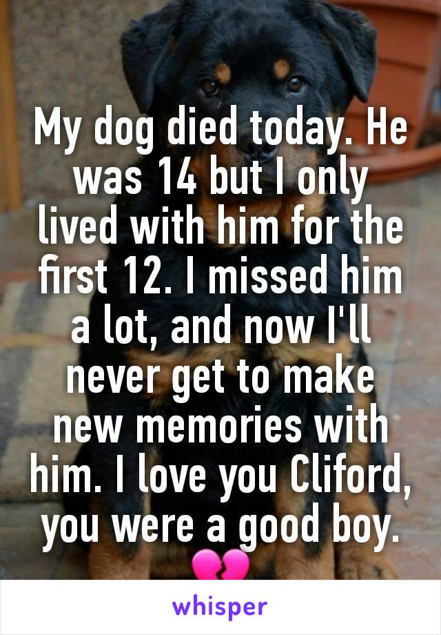 My dog died today. He was 14 but I only lived with him for the first 12. I missed him a lot, and now I'll never get to make new memories with him. I love you Cliford, you were a good boy. 💔