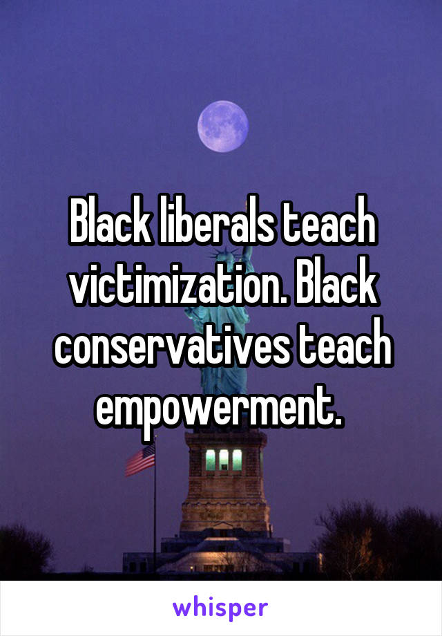 Black liberals teach victimization. Black conservatives teach empowerment. 
