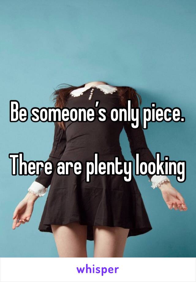 Be someone’s only piece.

There are plenty looking