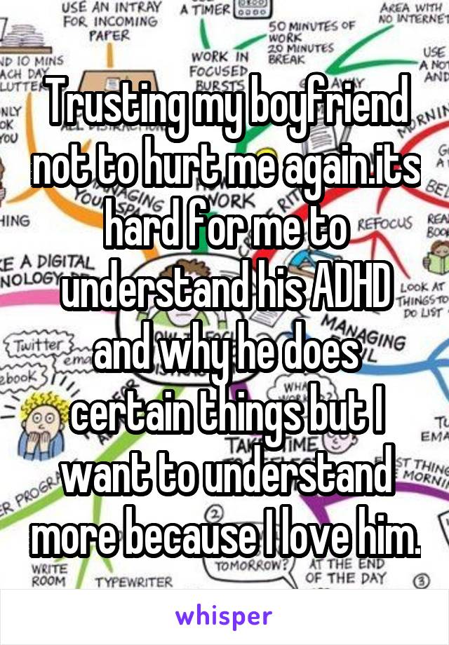 Trusting my boyfriend not to hurt me again.its hard for me to understand his ADHD and why he does certain things but I want to understand more because I love him.