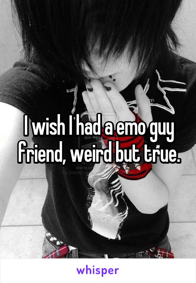 I wish I had a emo guy friend, weird but true.